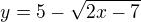 $y=5-\sqrt{2x-7}$