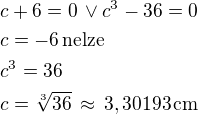 $c+6=0\,\vee c^3-36=0\nlc=-6\,\textrm{nelze}\nlc^3=36\nlc=\sqrt[3]{36}\,\approx\,3,30193\,\textrm{cm}$