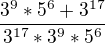 $\frac{3^9*5^{6}+3^{17}}{3^{17}*3^9*5^{6}} $