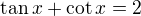 $\tan x+\cot x=2$