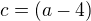 $c=(a-4)$
