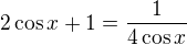$2\cos x + 1 = \frac{1}{4\cos x}$