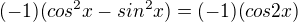 $(-1)(cos^2 x - sin^2x) = (-1)(cos2x)$