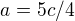 $a=5c/4$