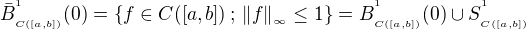 $\bar{B}_{{}_{C([a,b])}}^{{}^{1}}(0) = \{f \in C([a,b]) \, ; \, \|f\|_{{}_{\infty}} \le 1 \}= B_{{}_{C([a,b])}}^{{}^{1}}(0) \cup S_{{}_{C([a,b])}}^{{}^{1}}$