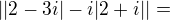 $||2-3i|-i|2+i||=$