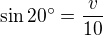 $\sin 20^\circ = \frac{v}{10}$