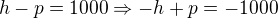 $h-p=1000\Rightarrow -h+p=-1000$