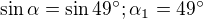 $\sin \alpha =\sin 49^\circ ; \alpha _{1}=49^\circ $