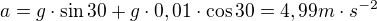 $a=g\cdot \sin 30 +g\cdot 0,01\cdot \cos 30=4,99m\cdot s^{-2}$