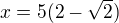 $x=5(2-\sqrt 2)$