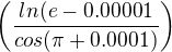 $\left(\frac{ln(e-0.00001}{cos(\pi+0.0001)}\right)$