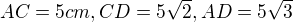 $AC = 5 cm, CD = 5\sqrt{2}, AD = 5\sqrt{3}$