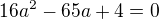 $16a^{2}-65a+4=0 $