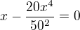 $x-\frac{20x^4}{50^{2}}=0$