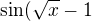$\sin (\sqrt{x}-1$
