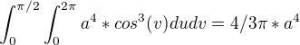 $\int_{0}^{\pi/2}\int_{0}^{2\pi} a^4*cos^3(v) du dv=4/3\pi*a^4$