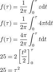 $f(\tau)=\frac{1}{2\pi}\int_0^\tau\varepsilon{\rm d}t \nl f(\tau)=\frac{1}{2\pi}\int_0^\tau 4\pi t{\rm d}t \nl f(\tau)=\frac{4\pi}{2\pi}\int_0^\tau t{\rm d}t \nl 25=2\cdor \[\frac{t^2}{2}\]^{\tau}_{0}\nl 25=\tau^2$