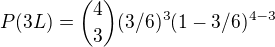 $P(3L)=\binom{4}{3}(3/6)^{3}(1-3/6)^{4-3}$