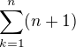 $\sum_{k=1}^n(n+1)$