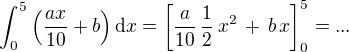 $\int_{0}^{5}\left(\frac {ax}{10} + b \right) \mathrm{d}x = \left[ \frac {a}{10}\, \frac{1}{2}\,x^2 \,+\, b\,x\right]_{0}^{5}= ...$