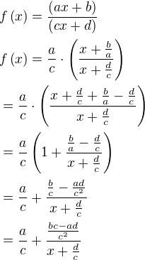 $f\(x\)=\frac{\(ax+b\)}{\(cx+d\)}\nlf\(x\)=\frac{a}{c}\cdot\( \frac{x+\frac{b}{a}}{x+\frac{d}{c}}\)\nl=\frac{a}{c}\cdot \(\frac{x+\frac{d}{c}+\frac{b}{a}-\frac{d}{c}}{x+\frac{d}{c}}\)\nl=\frac{a}{c}\(1+\frac{\frac{b}{a}-\frac{d}{c}}{x+\frac{d}{c}}\)\nl=\frac{a}{c}+\frac{\frac{b}{c}-\frac{ad}{c^2}}{x+\frac{d}{c}}\nl=\frac{a}{c}+\frac{\frac{bc-ad}{c^2}}{x+\frac{d}{c}}$
