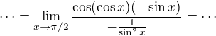 $\cdots=\lim_{x\to \pi/2}\frac{\cos(\cos x)(-\sin x)}{-\frac 1{\sin^2 x}}=\cdots$