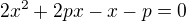 $2x^{2}+2px-x-p=0$