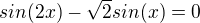 $sin (2x) - \sqrt{2}sin(x) = 0$