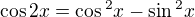 $\cos 2x=\cos \mathrm{}^{2}x-\sin \mathrm{}^{2}x$