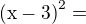 $\mathrm{ (x- 3)}^{2}= $