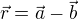 $\vec{r}=\vec{a}-\vec{b}$