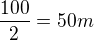 $\frac{100}{2}= 50m$