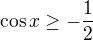$\cos x\ge -\frac{1}{2}$