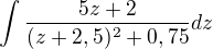 $\int\frac{5z+2}{(z + 2,5)^2 + 0,75}dz$