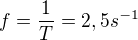$f=\frac{1}{T}=2,5 s^{-1}$
