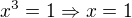 $x^3=1\Rightarrow x=1$