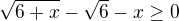 $\sqrt{6+x}-\sqrt{6}-x \geq 0$