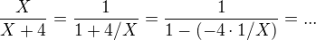 $\frac{X}{X+4} = \frac{1}{1+4/X} =\frac{1}{1 - (-4\cdot 1/X)} =...$