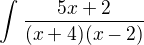 $\int_{}^{}\frac{5x+2}{(x+4)(x-2)}$