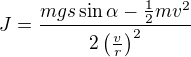 $J=\frac{mgs\sin\alpha-\frac12mv^2}{2\left(\frac vr\right)^2}$