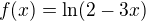 $f(x) = \ln(2-3x)$