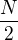 $\frac{N}{2}$