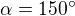 $\alpha=150^\circ$