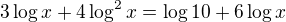 $3\log x +4\log^2x= \log10 + 6\log x$