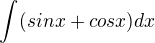 $\int_{}^{}(sinx+cosx)dx$