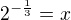 $2^{-\frac 13}=x$
