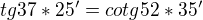 $tg 37*25' = cotg 52*35'$