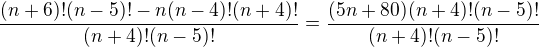 $\frac{(n+6)!(n-5)! -n(n-4)!(n+4)!}{(n+4)!(n-5)!} = \frac{(5n+80) (n+4)! (n-5)!}{(n+4)!(n-5)!}$