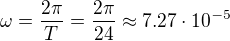 $\omega=\frac{2\pi}{T}=\frac{2\pi}{24}\approx7.27\cdot10^{-5}$